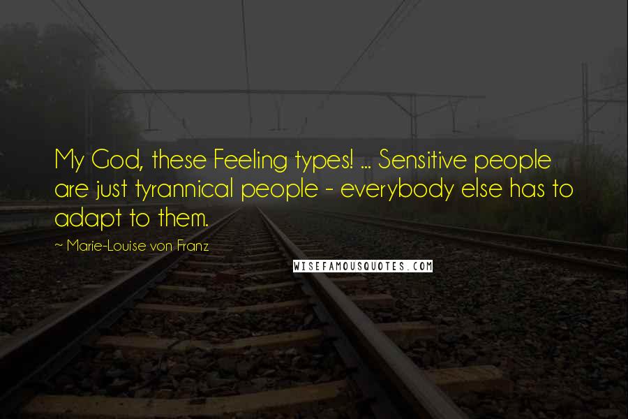 Marie-Louise Von Franz Quotes: My God, these Feeling types! ... Sensitive people are just tyrannical people - everybody else has to adapt to them.