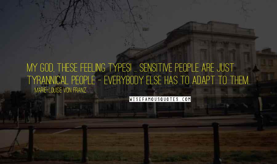 Marie-Louise Von Franz Quotes: My God, these Feeling types! ... Sensitive people are just tyrannical people - everybody else has to adapt to them.