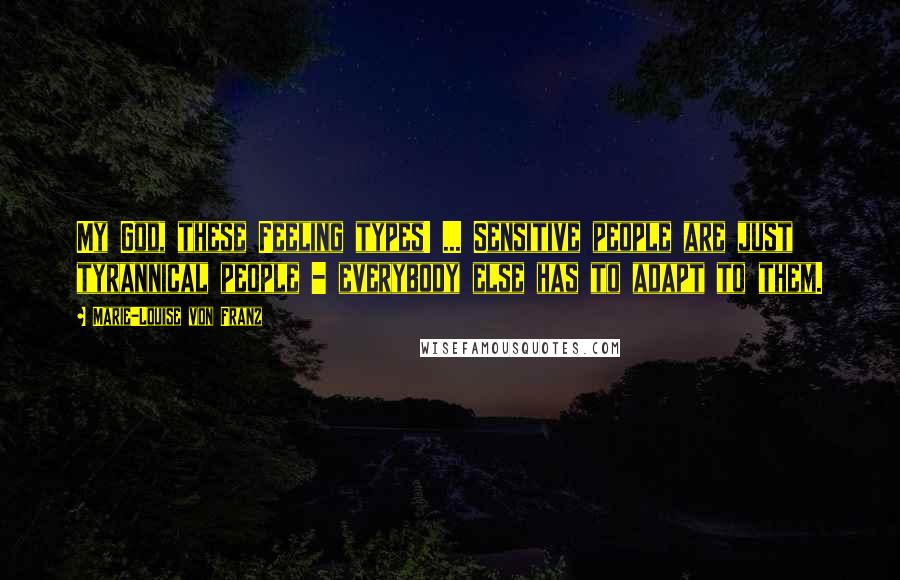 Marie-Louise Von Franz Quotes: My God, these Feeling types! ... Sensitive people are just tyrannical people - everybody else has to adapt to them.
