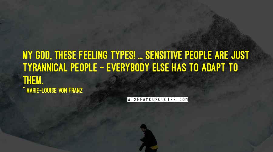 Marie-Louise Von Franz Quotes: My God, these Feeling types! ... Sensitive people are just tyrannical people - everybody else has to adapt to them.