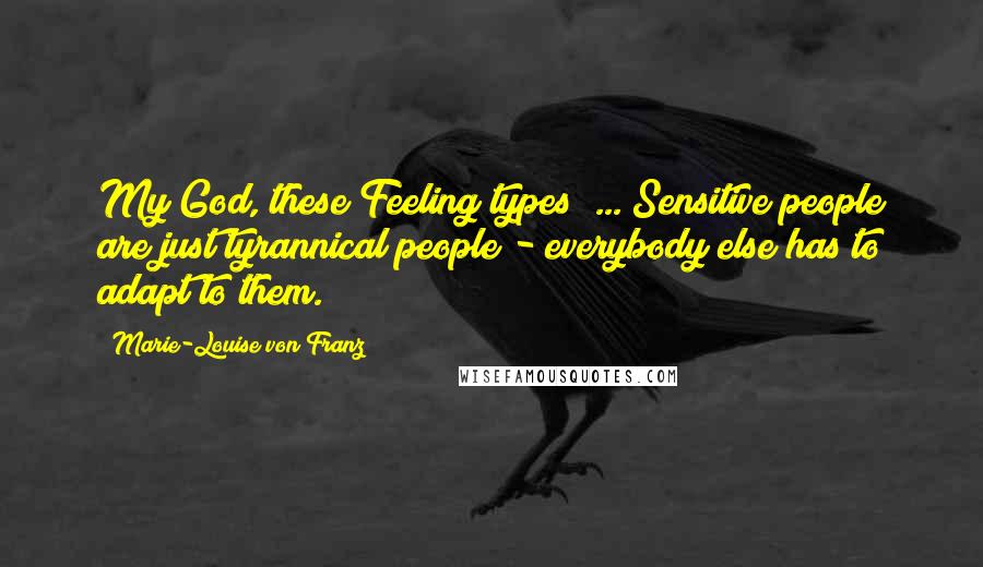 Marie-Louise Von Franz Quotes: My God, these Feeling types! ... Sensitive people are just tyrannical people - everybody else has to adapt to them.