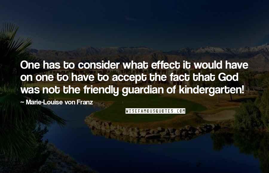 Marie-Louise Von Franz Quotes: One has to consider what effect it would have on one to have to accept the fact that God was not the friendly guardian of kindergarten!