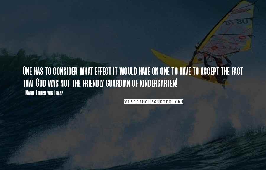 Marie-Louise Von Franz Quotes: One has to consider what effect it would have on one to have to accept the fact that God was not the friendly guardian of kindergarten!