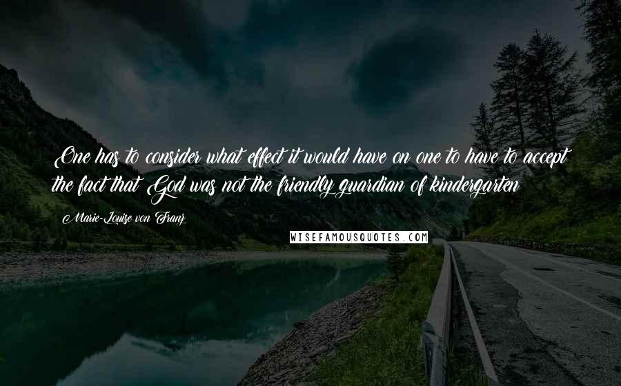 Marie-Louise Von Franz Quotes: One has to consider what effect it would have on one to have to accept the fact that God was not the friendly guardian of kindergarten!