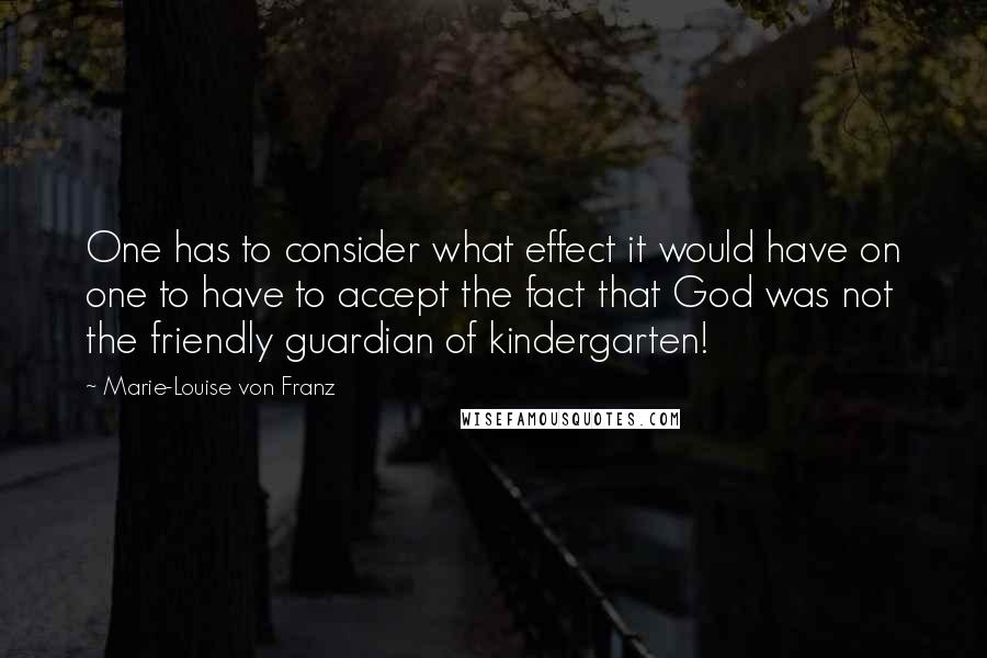 Marie-Louise Von Franz Quotes: One has to consider what effect it would have on one to have to accept the fact that God was not the friendly guardian of kindergarten!