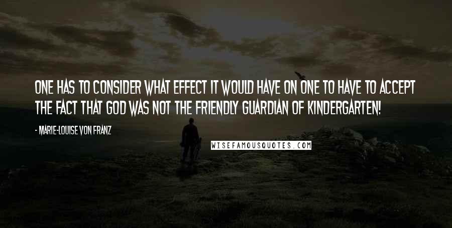 Marie-Louise Von Franz Quotes: One has to consider what effect it would have on one to have to accept the fact that God was not the friendly guardian of kindergarten!