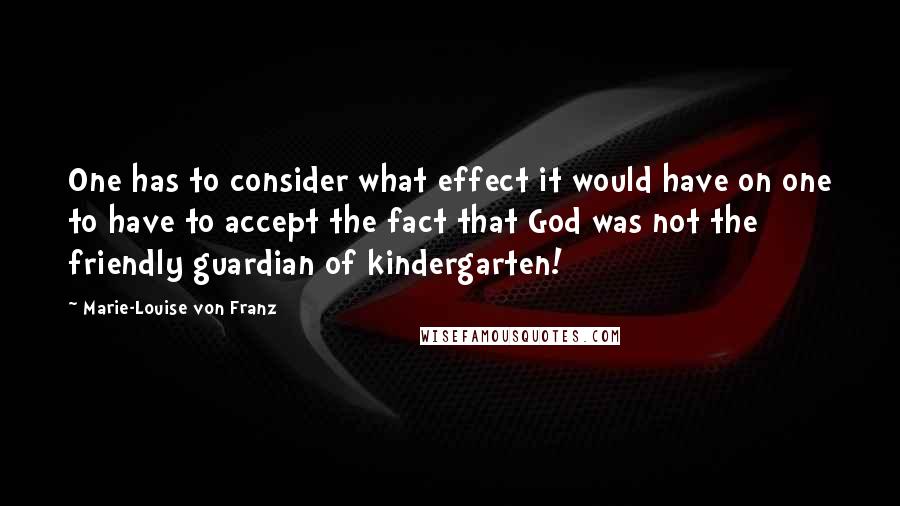 Marie-Louise Von Franz Quotes: One has to consider what effect it would have on one to have to accept the fact that God was not the friendly guardian of kindergarten!