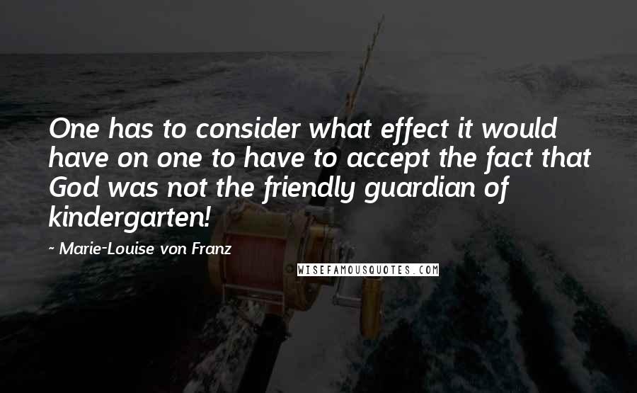 Marie-Louise Von Franz Quotes: One has to consider what effect it would have on one to have to accept the fact that God was not the friendly guardian of kindergarten!