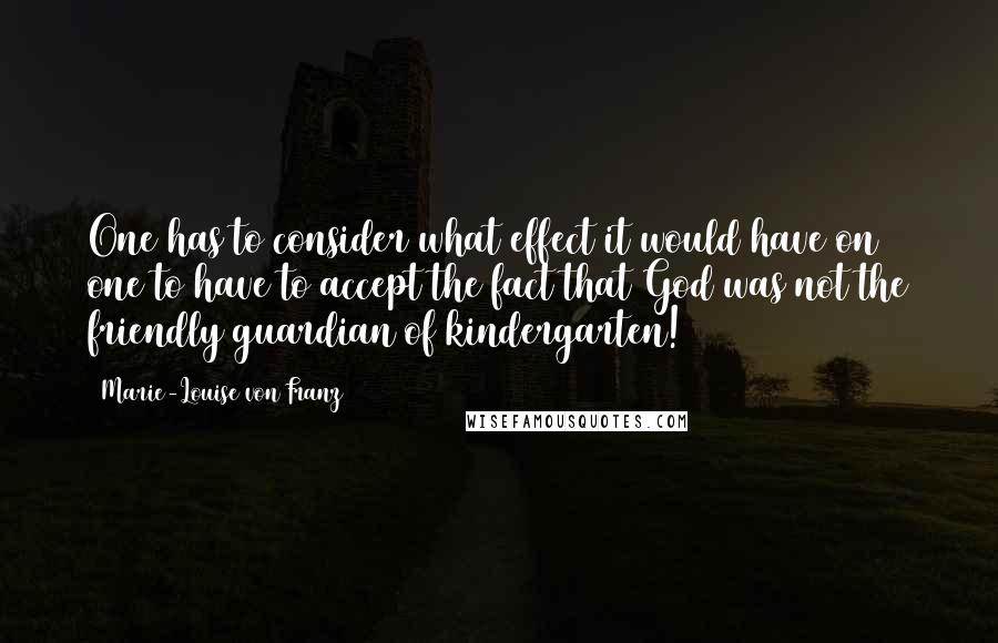 Marie-Louise Von Franz Quotes: One has to consider what effect it would have on one to have to accept the fact that God was not the friendly guardian of kindergarten!