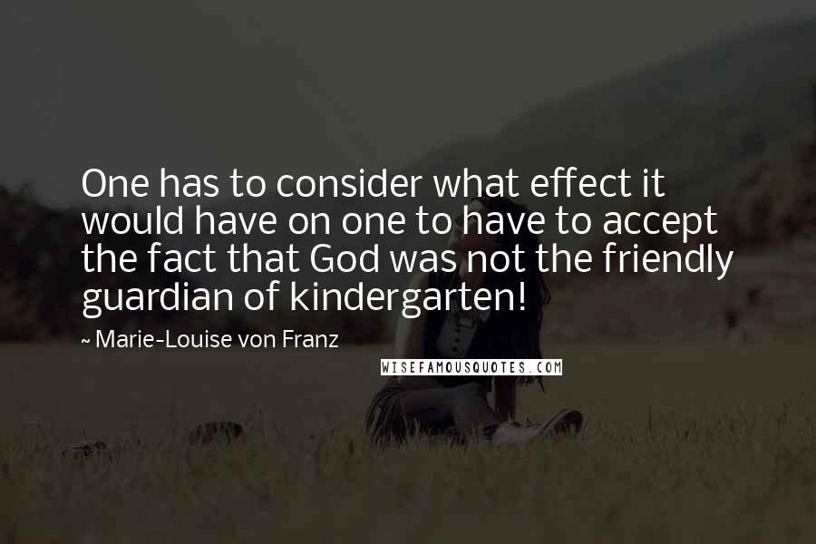 Marie-Louise Von Franz Quotes: One has to consider what effect it would have on one to have to accept the fact that God was not the friendly guardian of kindergarten!