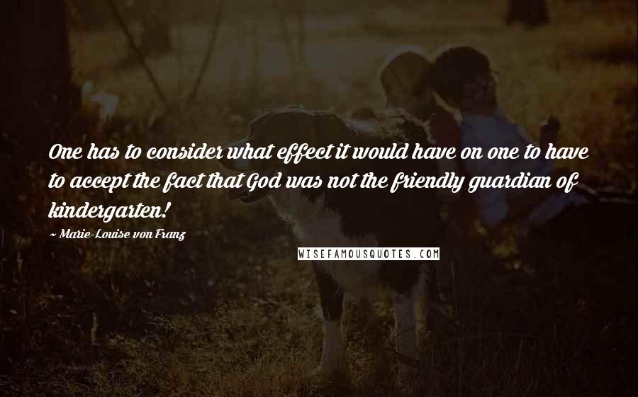 Marie-Louise Von Franz Quotes: One has to consider what effect it would have on one to have to accept the fact that God was not the friendly guardian of kindergarten!