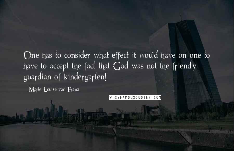 Marie-Louise Von Franz Quotes: One has to consider what effect it would have on one to have to accept the fact that God was not the friendly guardian of kindergarten!