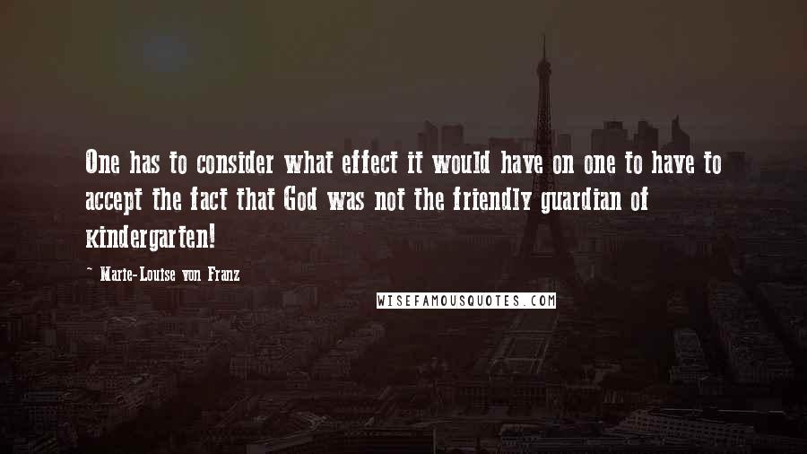 Marie-Louise Von Franz Quotes: One has to consider what effect it would have on one to have to accept the fact that God was not the friendly guardian of kindergarten!