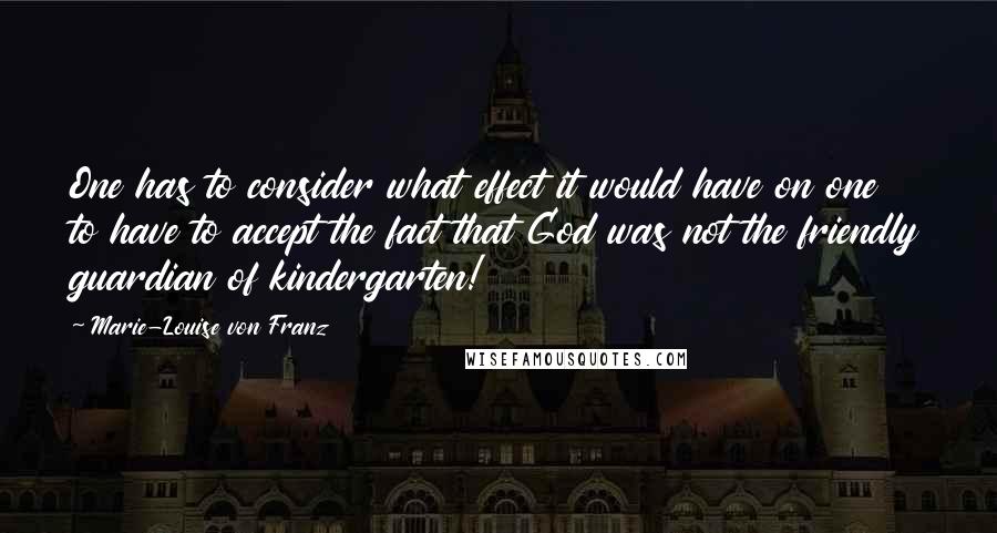 Marie-Louise Von Franz Quotes: One has to consider what effect it would have on one to have to accept the fact that God was not the friendly guardian of kindergarten!