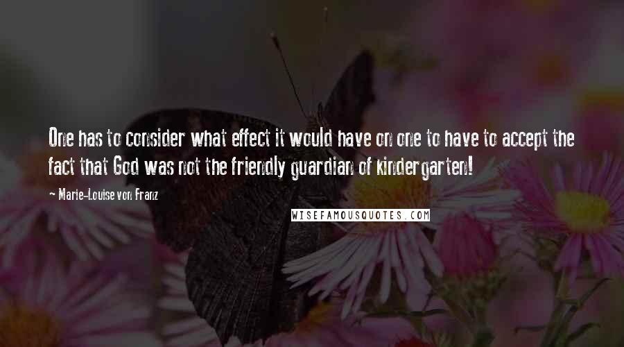 Marie-Louise Von Franz Quotes: One has to consider what effect it would have on one to have to accept the fact that God was not the friendly guardian of kindergarten!