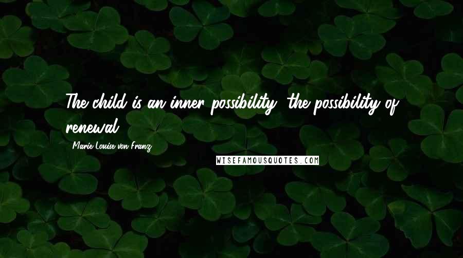 Marie-Louise Von Franz Quotes: The child is an inner possibility, the possibility of renewal.
