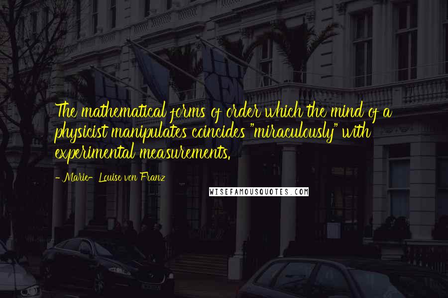 Marie-Louise Von Franz Quotes: The mathematical forms of order which the mind of a physicist manipulates coincides "miraculously" with experimental measurements.