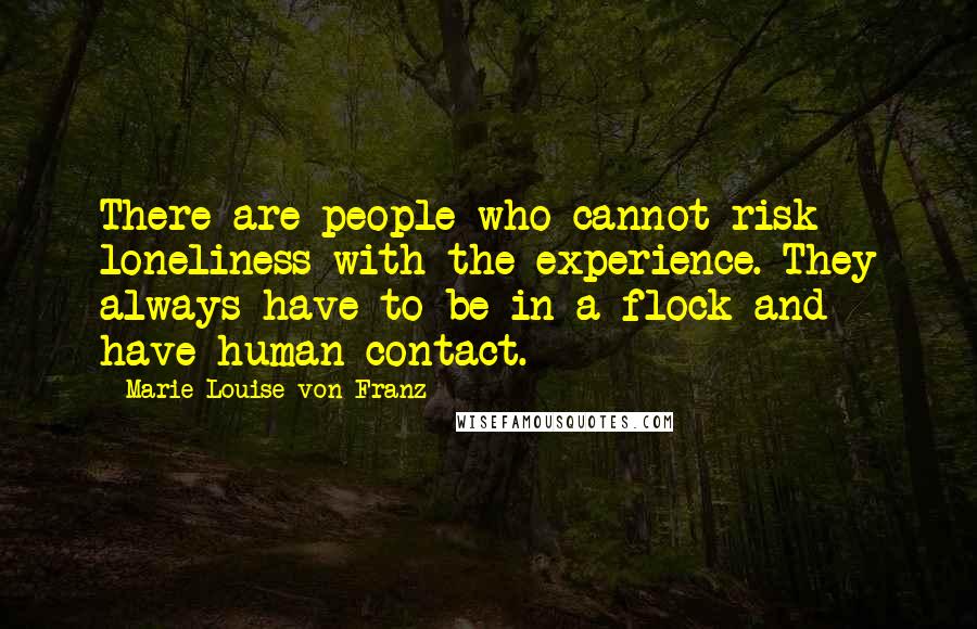 Marie-Louise Von Franz Quotes: There are people who cannot risk loneliness with the experience. They always have to be in a flock and have human contact.