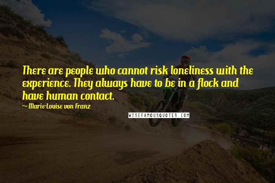Marie-Louise Von Franz Quotes: There are people who cannot risk loneliness with the experience. They always have to be in a flock and have human contact.