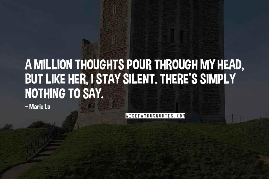 Marie Lu Quotes: A MILLION THOUGHTS POUR THROUGH MY HEAD, BUT LIKE HER, I STAY SILENT. THERE'S SIMPLY NOTHING TO SAY.