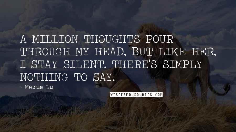 Marie Lu Quotes: A MILLION THOUGHTS POUR THROUGH MY HEAD, BUT LIKE HER, I STAY SILENT. THERE'S SIMPLY NOTHING TO SAY.