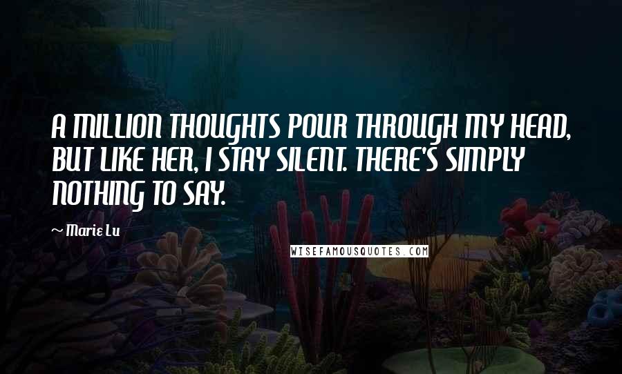 Marie Lu Quotes: A MILLION THOUGHTS POUR THROUGH MY HEAD, BUT LIKE HER, I STAY SILENT. THERE'S SIMPLY NOTHING TO SAY.