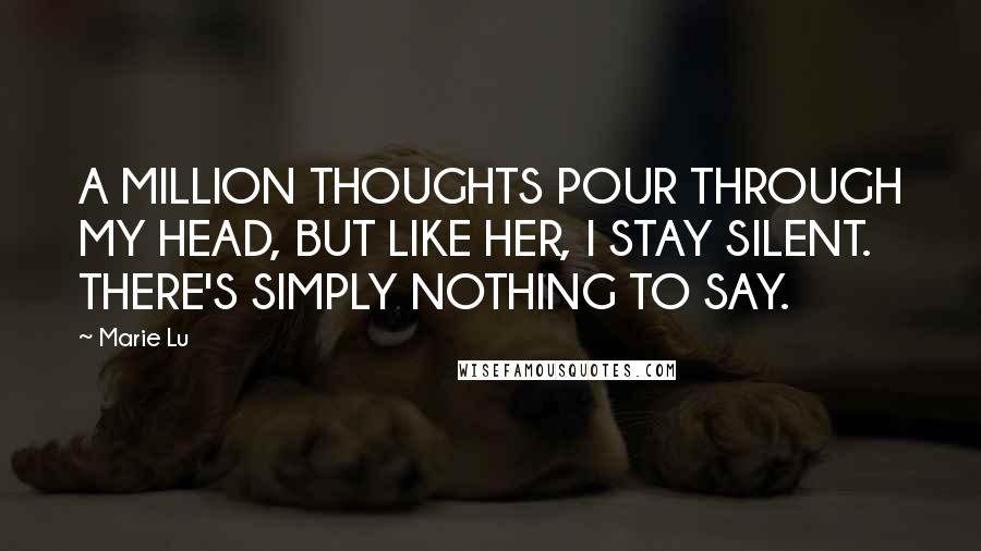Marie Lu Quotes: A MILLION THOUGHTS POUR THROUGH MY HEAD, BUT LIKE HER, I STAY SILENT. THERE'S SIMPLY NOTHING TO SAY.
