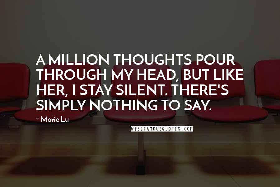 Marie Lu Quotes: A MILLION THOUGHTS POUR THROUGH MY HEAD, BUT LIKE HER, I STAY SILENT. THERE'S SIMPLY NOTHING TO SAY.