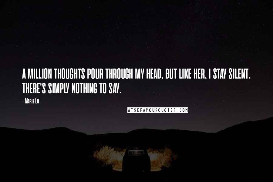Marie Lu Quotes: A MILLION THOUGHTS POUR THROUGH MY HEAD, BUT LIKE HER, I STAY SILENT. THERE'S SIMPLY NOTHING TO SAY.