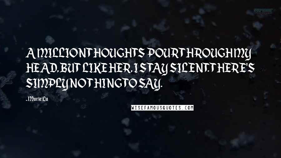 Marie Lu Quotes: A MILLION THOUGHTS POUR THROUGH MY HEAD, BUT LIKE HER, I STAY SILENT. THERE'S SIMPLY NOTHING TO SAY.