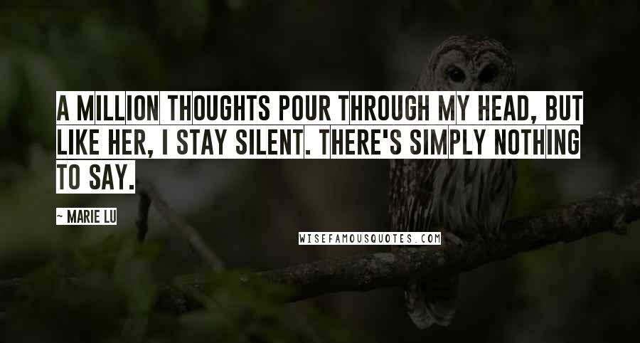 Marie Lu Quotes: A MILLION THOUGHTS POUR THROUGH MY HEAD, BUT LIKE HER, I STAY SILENT. THERE'S SIMPLY NOTHING TO SAY.