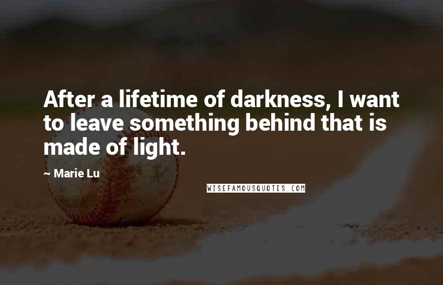 Marie Lu Quotes: After a lifetime of darkness, I want to leave something behind that is made of light.