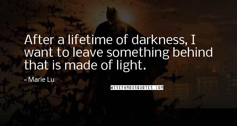 Marie Lu Quotes: After a lifetime of darkness, I want to leave something behind that is made of light.