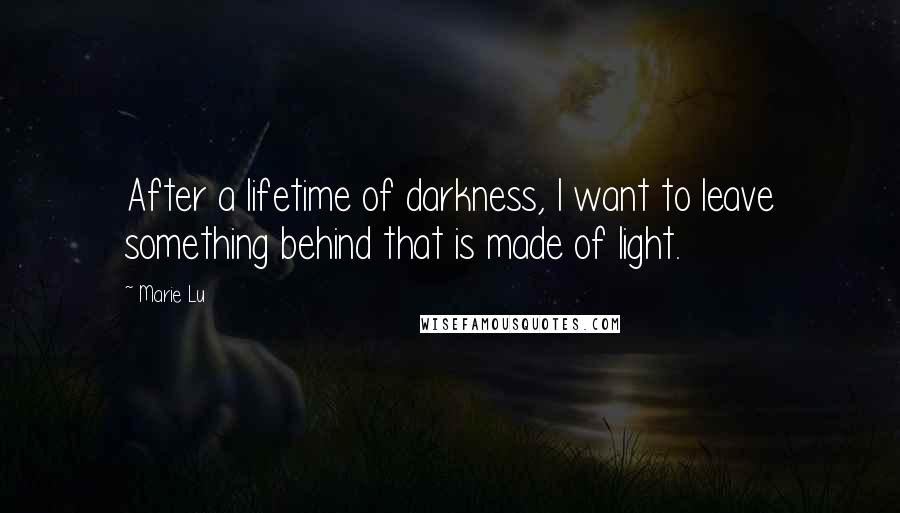 Marie Lu Quotes: After a lifetime of darkness, I want to leave something behind that is made of light.