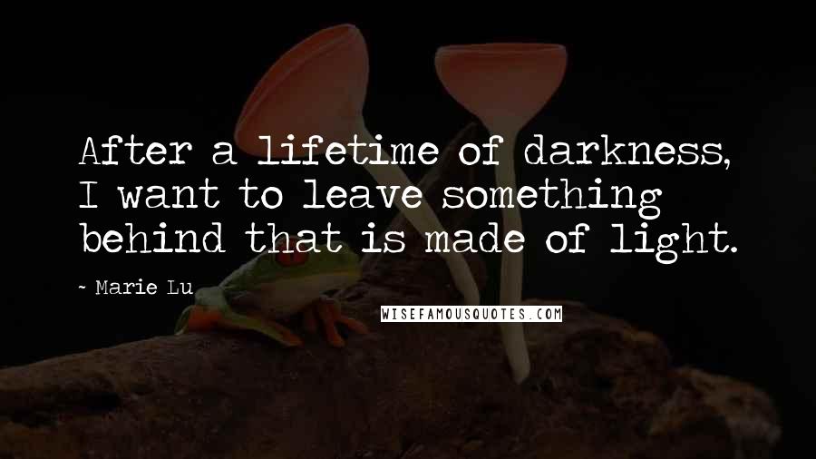 Marie Lu Quotes: After a lifetime of darkness, I want to leave something behind that is made of light.