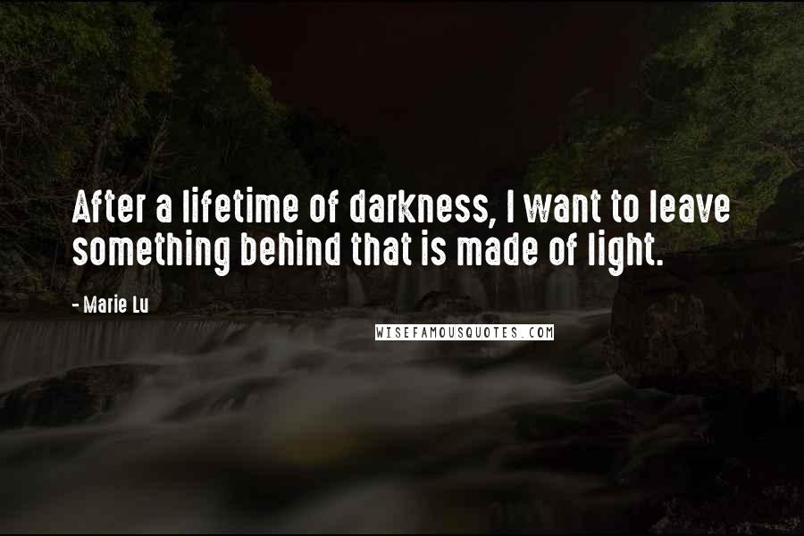 Marie Lu Quotes: After a lifetime of darkness, I want to leave something behind that is made of light.