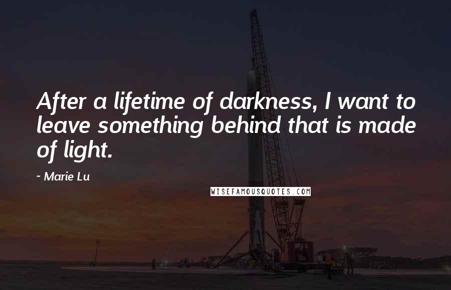 Marie Lu Quotes: After a lifetime of darkness, I want to leave something behind that is made of light.