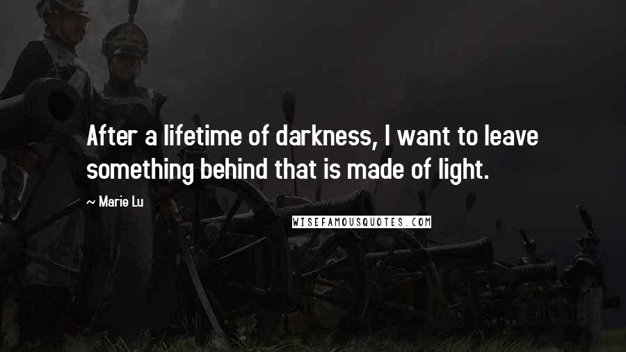 Marie Lu Quotes: After a lifetime of darkness, I want to leave something behind that is made of light.