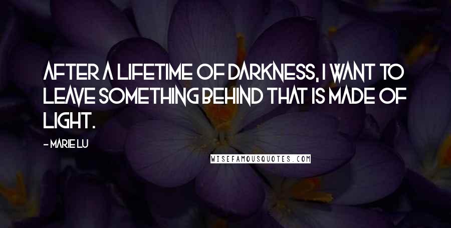 Marie Lu Quotes: After a lifetime of darkness, I want to leave something behind that is made of light.