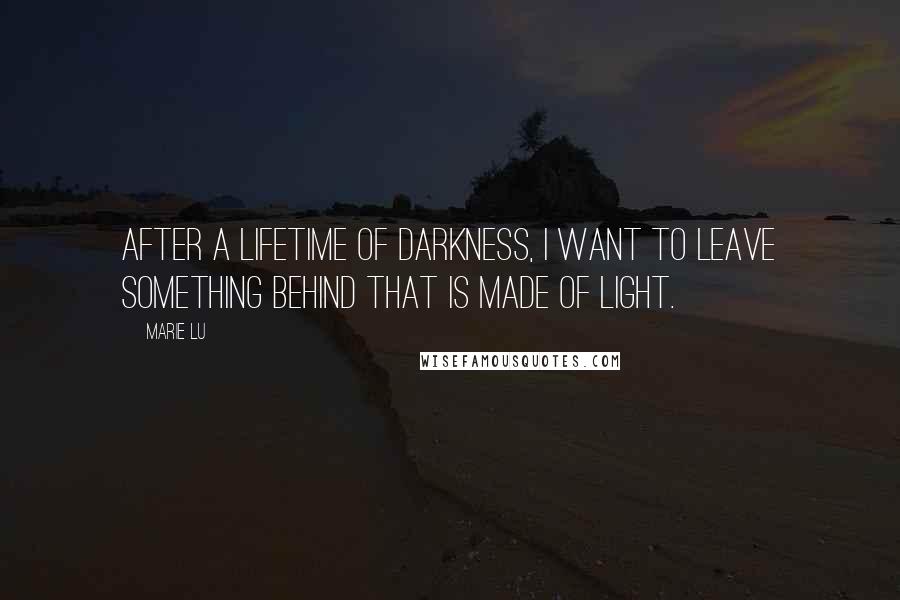 Marie Lu Quotes: After a lifetime of darkness, I want to leave something behind that is made of light.