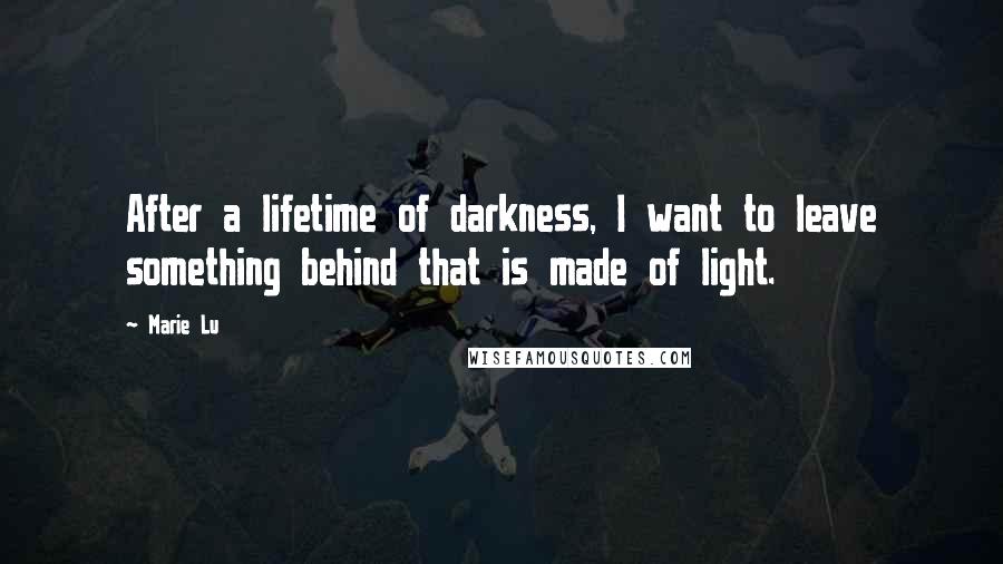 Marie Lu Quotes: After a lifetime of darkness, I want to leave something behind that is made of light.