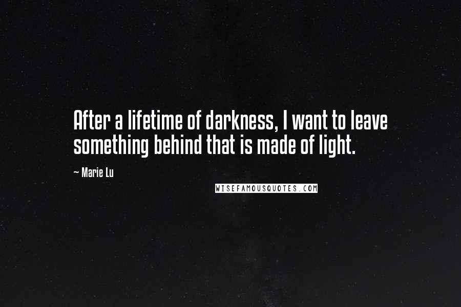 Marie Lu Quotes: After a lifetime of darkness, I want to leave something behind that is made of light.