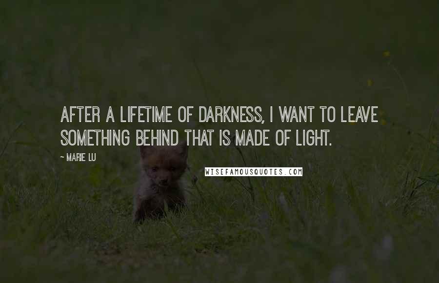 Marie Lu Quotes: After a lifetime of darkness, I want to leave something behind that is made of light.