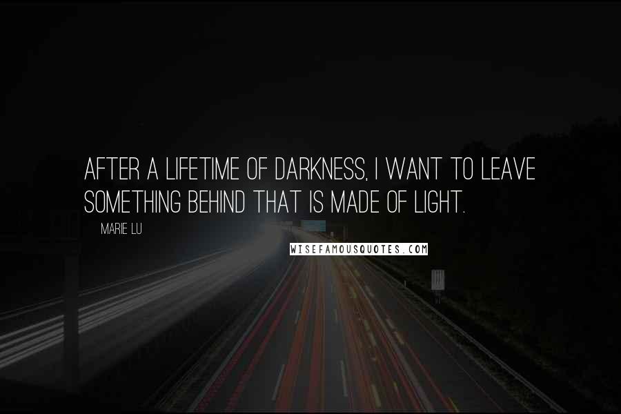 Marie Lu Quotes: After a lifetime of darkness, I want to leave something behind that is made of light.