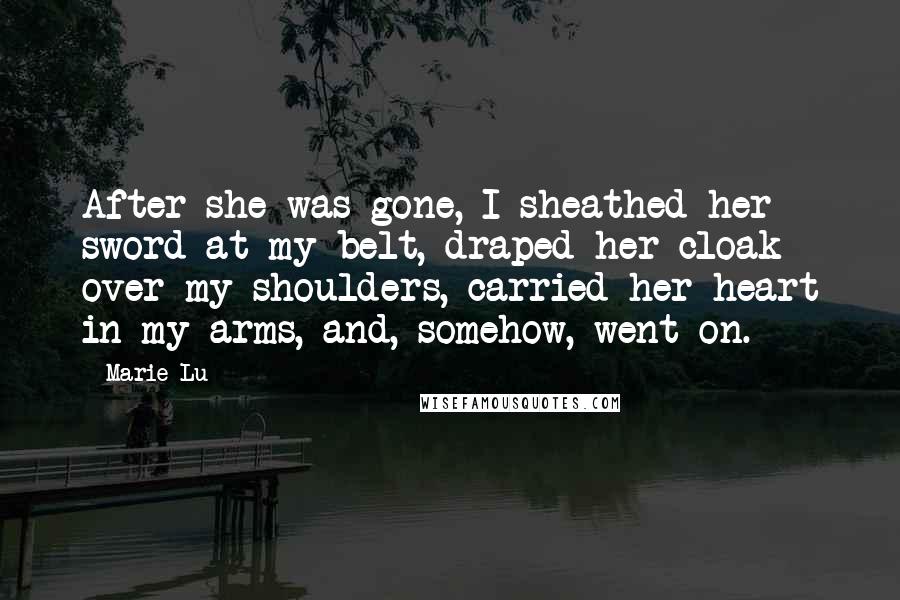 Marie Lu Quotes: After she was gone, I sheathed her sword at my belt, draped her cloak over my shoulders, carried her heart in my arms, and, somehow, went on.
