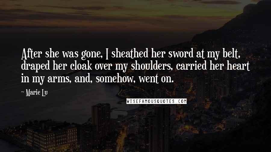 Marie Lu Quotes: After she was gone, I sheathed her sword at my belt, draped her cloak over my shoulders, carried her heart in my arms, and, somehow, went on.