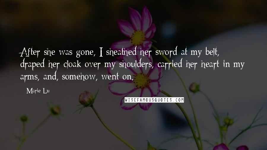 Marie Lu Quotes: After she was gone, I sheathed her sword at my belt, draped her cloak over my shoulders, carried her heart in my arms, and, somehow, went on.