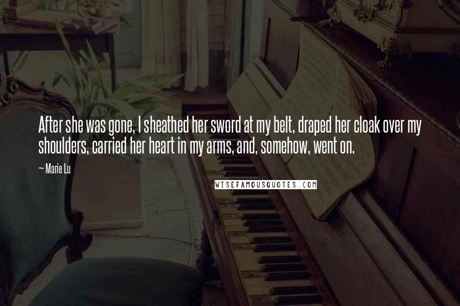 Marie Lu Quotes: After she was gone, I sheathed her sword at my belt, draped her cloak over my shoulders, carried her heart in my arms, and, somehow, went on.