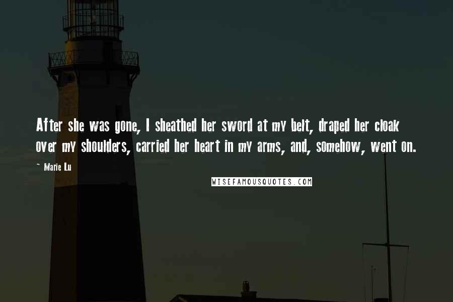 Marie Lu Quotes: After she was gone, I sheathed her sword at my belt, draped her cloak over my shoulders, carried her heart in my arms, and, somehow, went on.