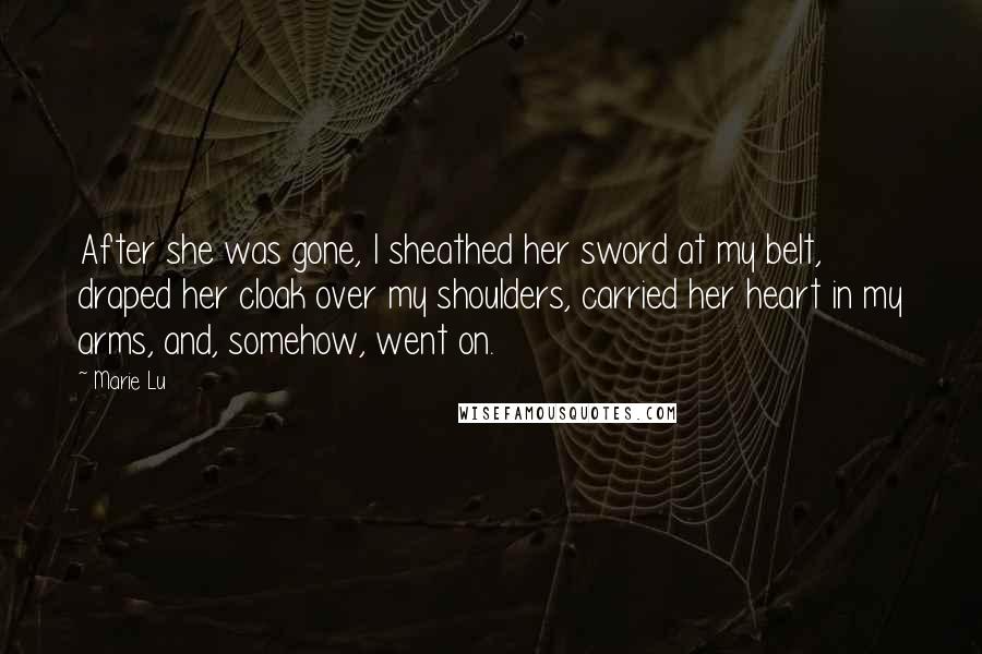 Marie Lu Quotes: After she was gone, I sheathed her sword at my belt, draped her cloak over my shoulders, carried her heart in my arms, and, somehow, went on.